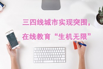【机缘】三四线都会实现突围，，，在线教育“生气无限”